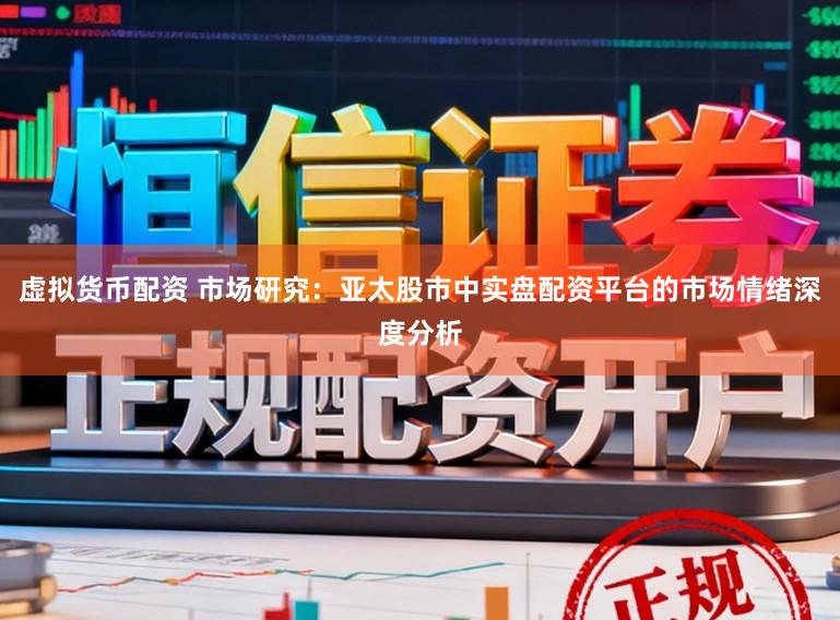 虚拟货币配资 市场研究:亚太股市中实盘配资平台的市场情绪深度分析