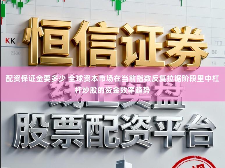 配资保证金要多少 全球资本市场在当前指数反复拉锯阶段里中杠杆炒股的资金效率趋势