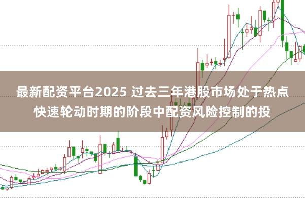 最新配资平台2025 过去三年港股市场处于热点快速轮动时期的阶段中配资风险控制的投