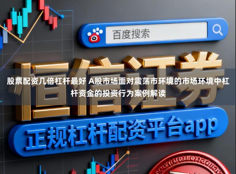 股票配资几倍杠杆最好 A股市场面对震荡市环境的市场环境中杠杆资金的投资行为案例解读