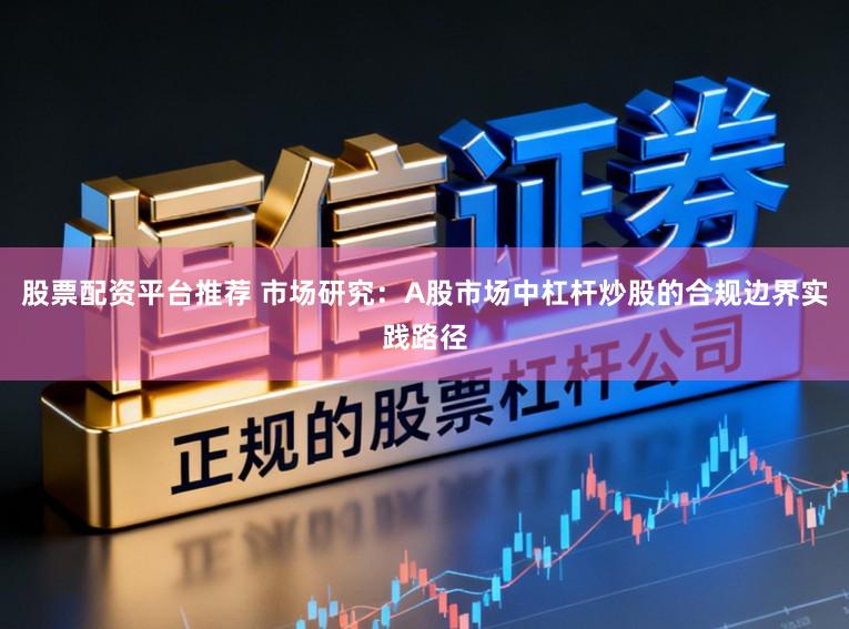 股票配资平台推荐 市场研究：A股市场中杠杆炒股的合规边界实践路径