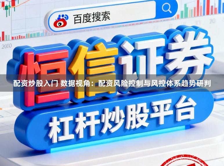 配资炒股入门 数据视角：配资风险控制与风控体系趋势研判