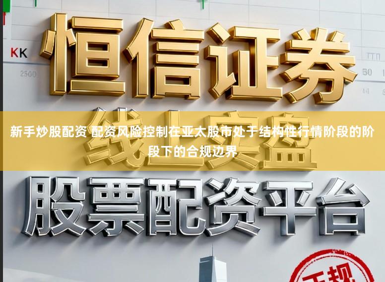 新手炒股配资 配资风险控制在亚太股市处于结构性行情阶段的阶段下的合规边界