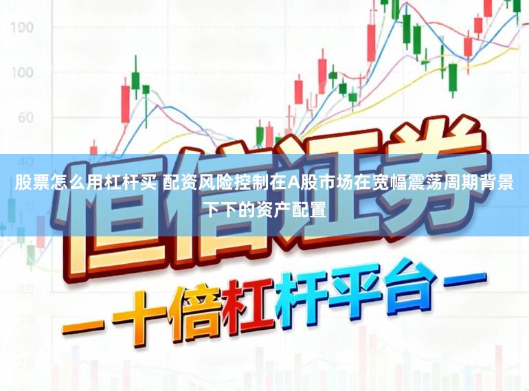 股票怎么用杠杆买 配资风险控制在A股市场在宽幅震荡周期背景下下的资产配置