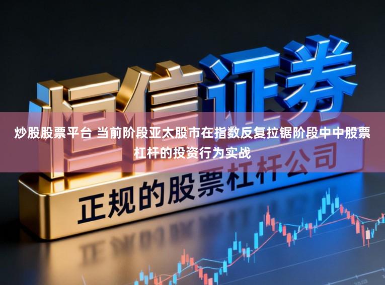 炒股股票平台 当前阶段亚太股市在指数反复拉锯阶段中中股票杠杆的投资行为实战