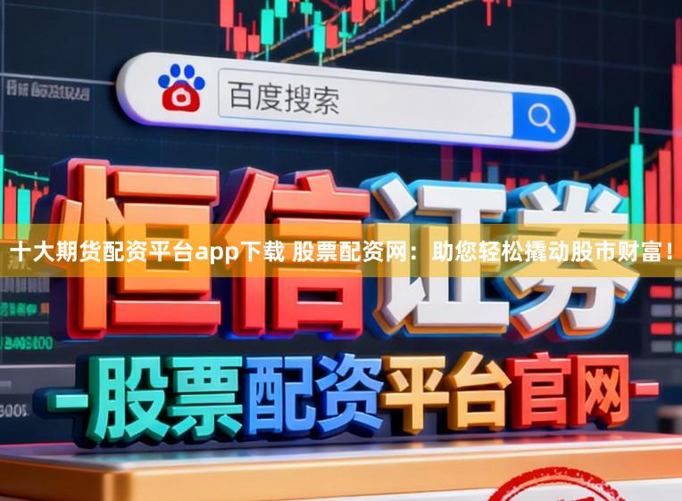 十大期货配资平台app下载 股票配资网：助您轻松撬动股市财富！