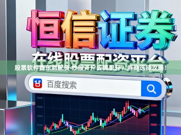 股票软件鑫东财配资 炒股开户去哪里开？券商选择攻略！
