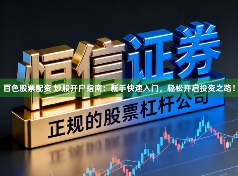 百色股票配资 炒股开户指南：新手快速入门，轻松开启投资之路！