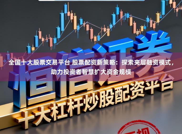 全国十大股票交易平台 股票配资新策略:探索夹层融资模式,助力投资者智慧扩大资金规模