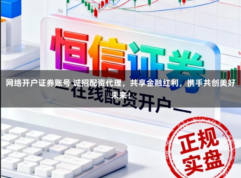 网络开户证券账号 诚招配资代理，共享金融红利，携手共创美好未来！