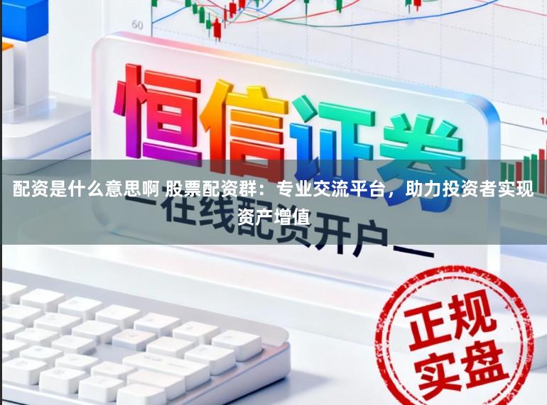 配资是什么意思啊 股票配资群:专业交流平台,助力投资者实现资产增值