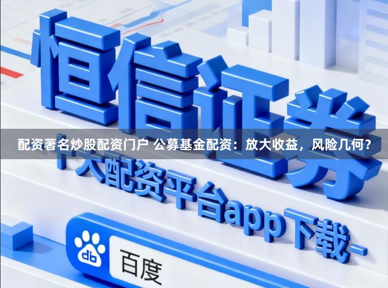配资著名炒股配资门户 公募基金配资：放大收益，风险几何？