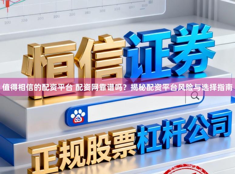 值得相信的配资平台 配资网靠谱吗？揭秘配资平台风险与选择指南