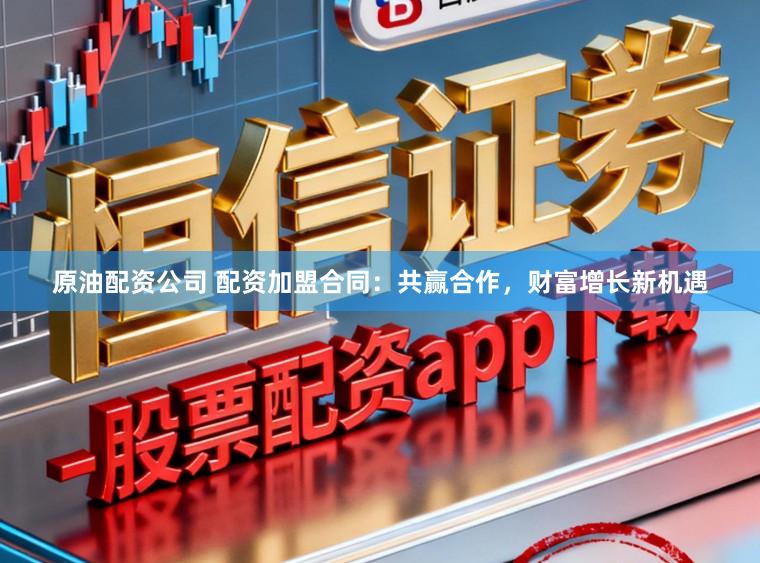 原油配资公司 配资加盟合同：共赢合作，财富增长新机遇