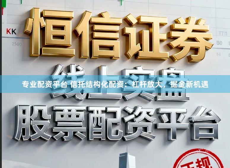 专业配资平台 信托结构化配资：杠杆放大，掘金新机遇