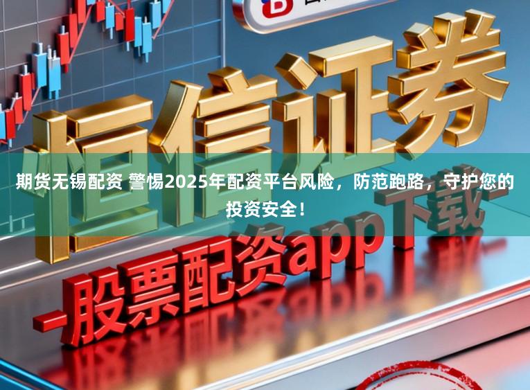 期货无锡配资 警惕2025年配资平台风险，防范跑路，守护您的投资安全！