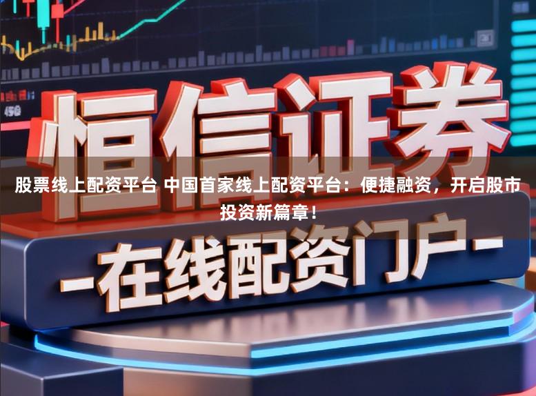 股票线上配资平台 中国首家线上配资平台：便捷融资，开启股市投资新篇章！