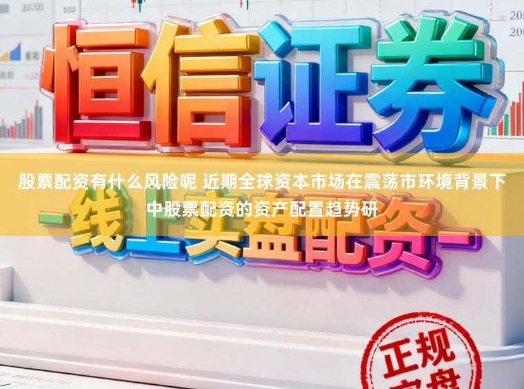 股票配资有什么风险呢 近期全球资本市场在震荡市环境背景下中股票配资的资产配置趋势研