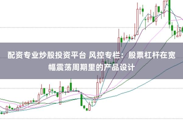 配资专业炒股投资平台 风控专栏：股票杠杆在宽幅震荡周期里的产品设计