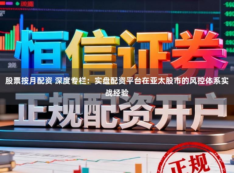 股票按月配资 深度专栏：实盘配资平台在亚太股市的风控体系实战经验