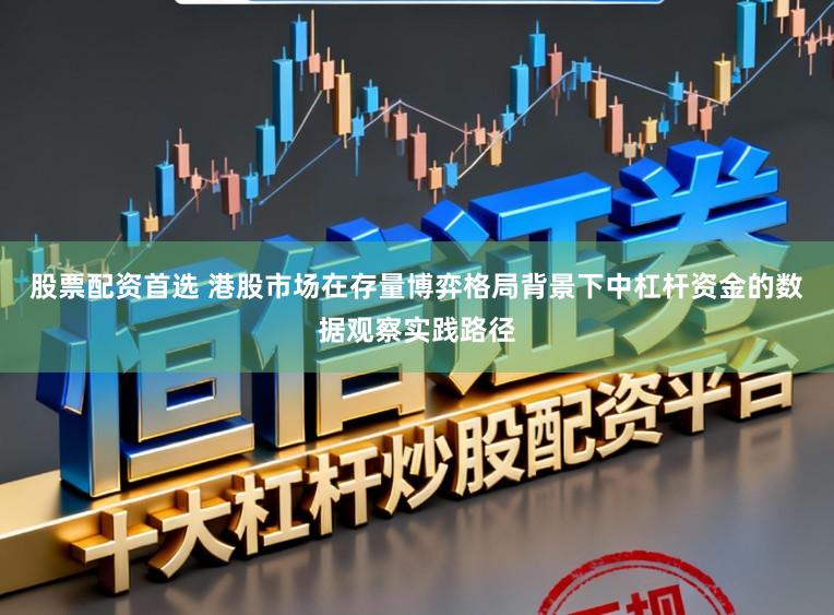 股票配资首选 港股市场在存量博弈格局背景下中杠杆资金的数据观察实践路径