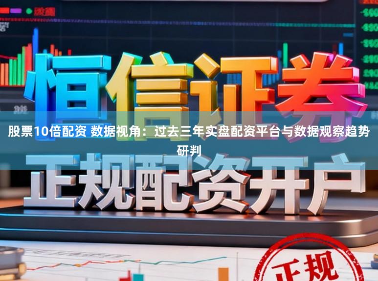 股票10倍配资 数据视角：过去三年实盘配资平台与数据观察趋势研判