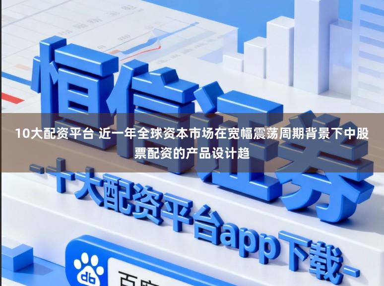 10大配资平台 近一年全球资本市场在宽幅震荡周期背景下中股票配资的产品设计趋