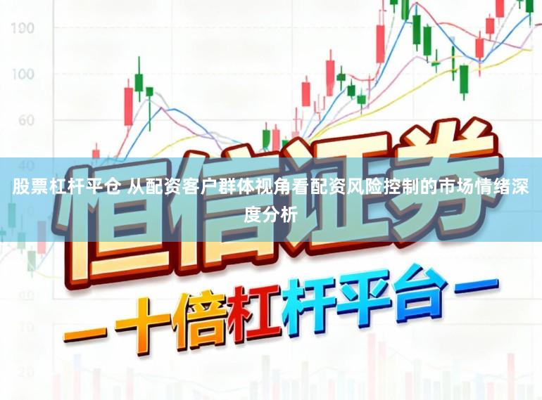 股票杠杆平仓 从配资客户群体视角看配资风险控制的市场情绪深度分析