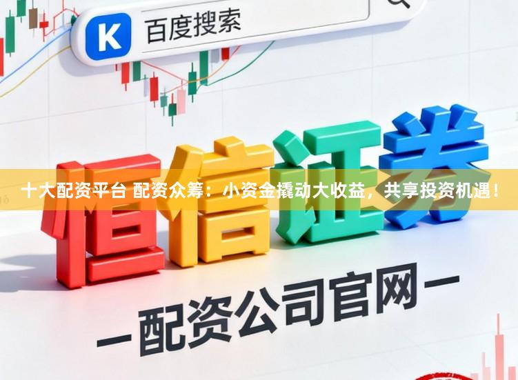 十大配资平台 配资众筹：小资金撬动大收益，共享投资机遇！