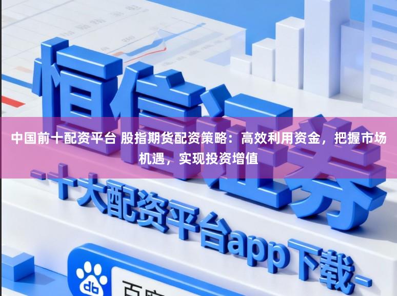 中国前十配资平台 股指期货配资策略:高效利用资金,把握市场机遇,实现投资增值