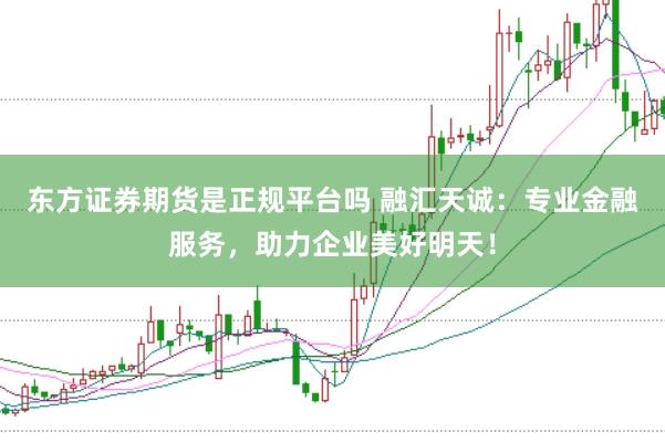 东方证券期货是正规平台吗 融汇天诚:专业金融服务,助力企业美好明天!