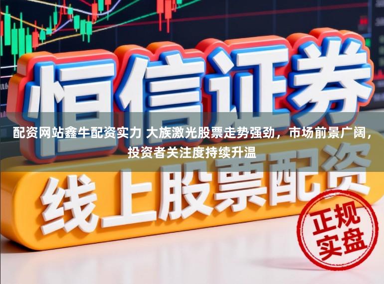 配资网站鑫牛配资实力 大族激光股票走势强劲,市场前景广阔,投资者关注度持续升温