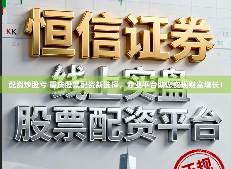 配资炒股亏 重庆股票配资新选择,专业平台助您实现财富增长!