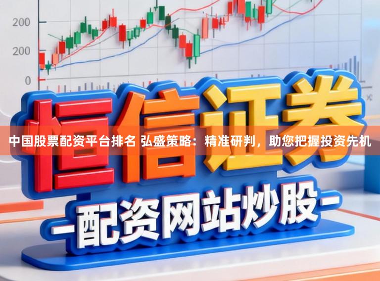中国股票配资平台排名 弘盛策略：精准研判，助您把握投资先机