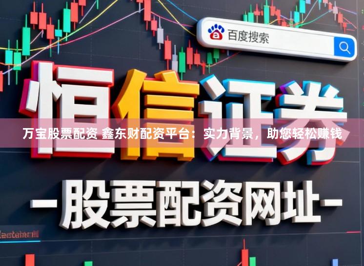 万宝股票配资 鑫东财配资平台：实力背景，助您轻松赚钱