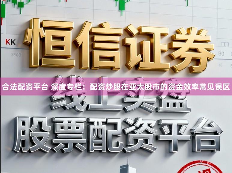 合法配资平台 深度专栏：配资炒股在亚太股市的资金效率常见误区