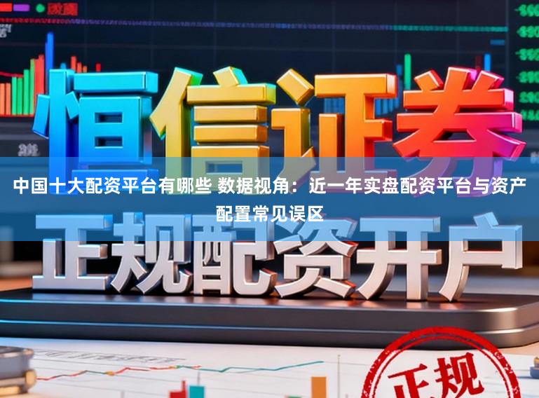 中国十大配资平台有哪些 数据视角：近一年实盘配资平台与资产配置常见误区