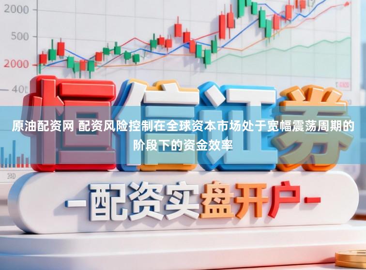 原油配资网 配资风险控制在全球资本市场处于宽幅震荡周期的阶段下的资金效率