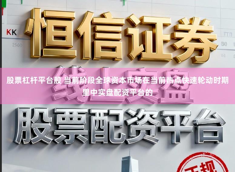 股票杠杆平台股 当前阶段全球资本市场在当前热点快速轮动时期里中实盘配资平台的