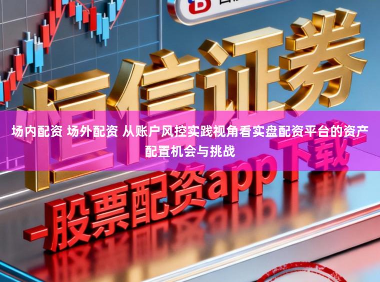 场内配资 场外配资 从账户风控实践视角看实盘配资平台的资产配置机会与挑战