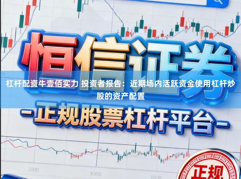 杠杆配资牛壹佰实力 投资者报告：近期场内活跃资金使用杠杆炒股的资产配置