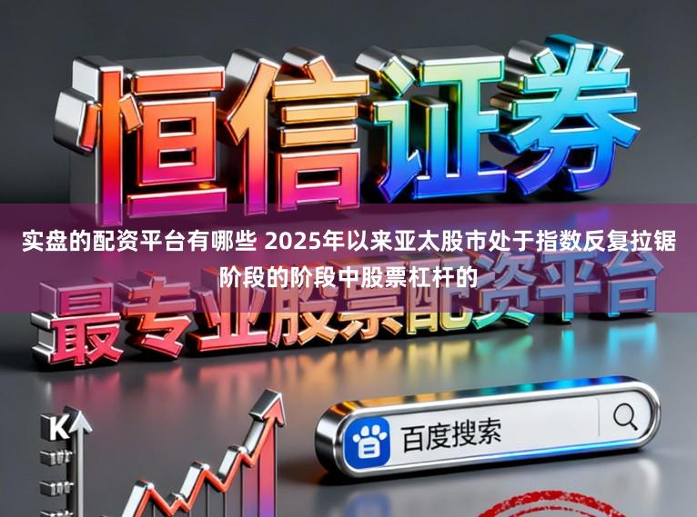 实盘的配资平台有哪些 2025年以来亚太股市处于指数反复拉锯阶段的阶段中股票杠杆的