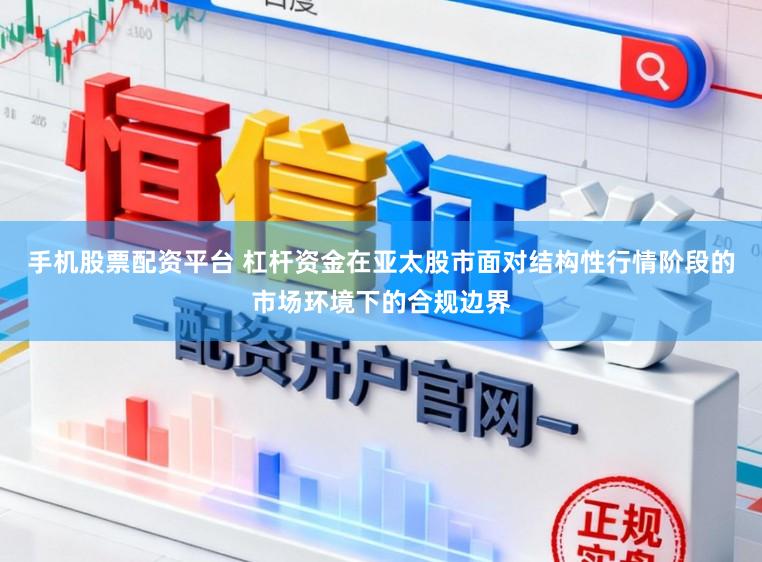 手机股票配资平台 杠杆资金在亚太股市面对结构性行情阶段的市场环境下的合规边界