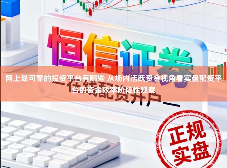 网上最可靠的投资平台有哪些 从场内活跃资金视角看实盘配资平台的资金效率阶段性观察