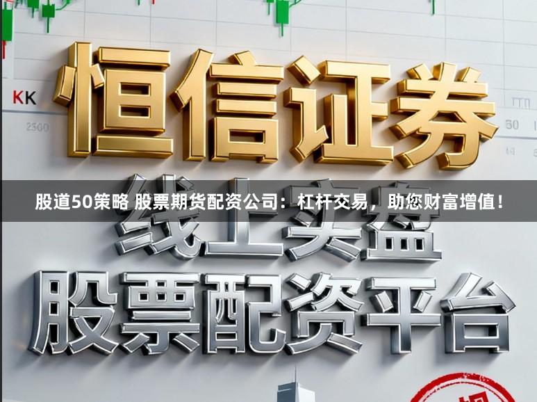 股道50策略 股票期货配资公司：杠杆交易，助您财富增值！