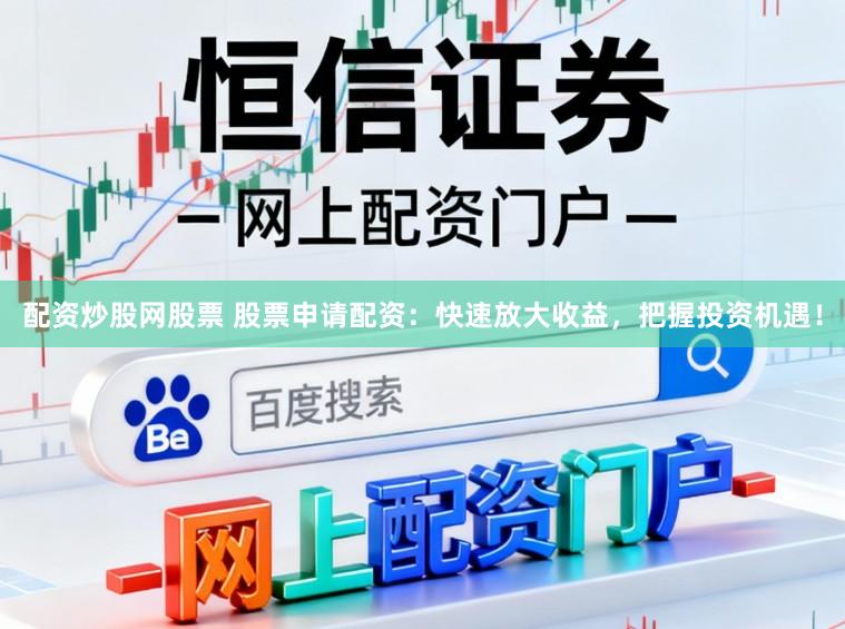 配资炒股网股票 股票申请配资：快速放大收益，把握投资机遇！