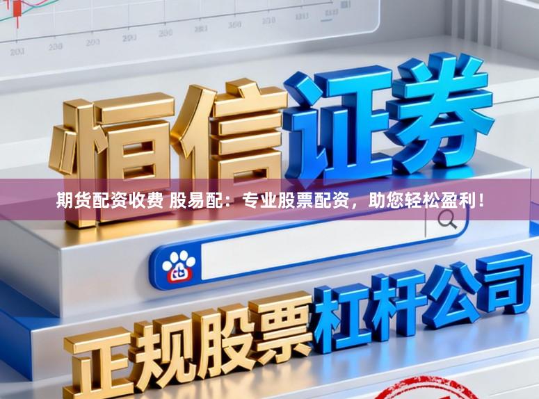 期货配资收费 股易配：专业股票配资，助您轻松盈利！