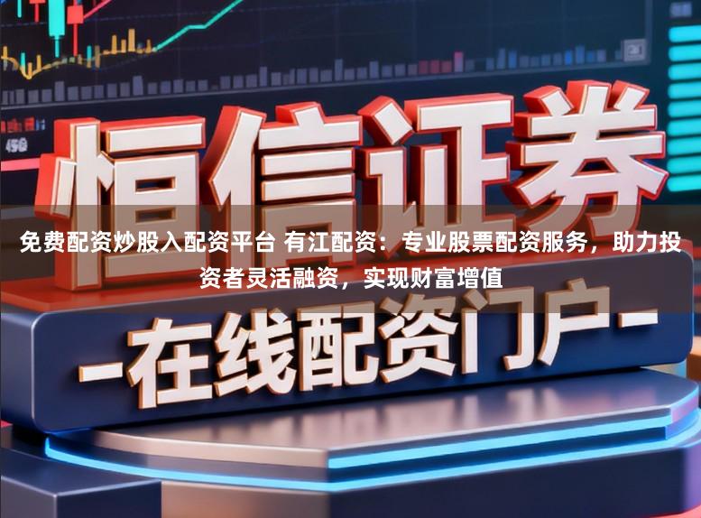 免费配资炒股入配资平台 有江配资：专业股票配资服务，助力投资者灵活融资，实现财富增值