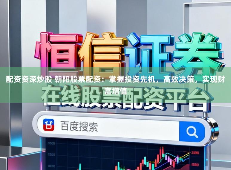 配资资深炒股 朝阳股票配资：掌握投资先机，高效决策，实现财富增值