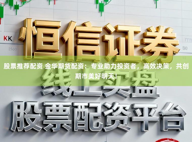 股票推荐配资 金华期货配资：专业助力投资者，高效决策，共创期市美好明天！
